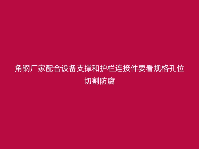 角钢厂家配合设备支撑和护栏连接件要看规格孔位切割防腐