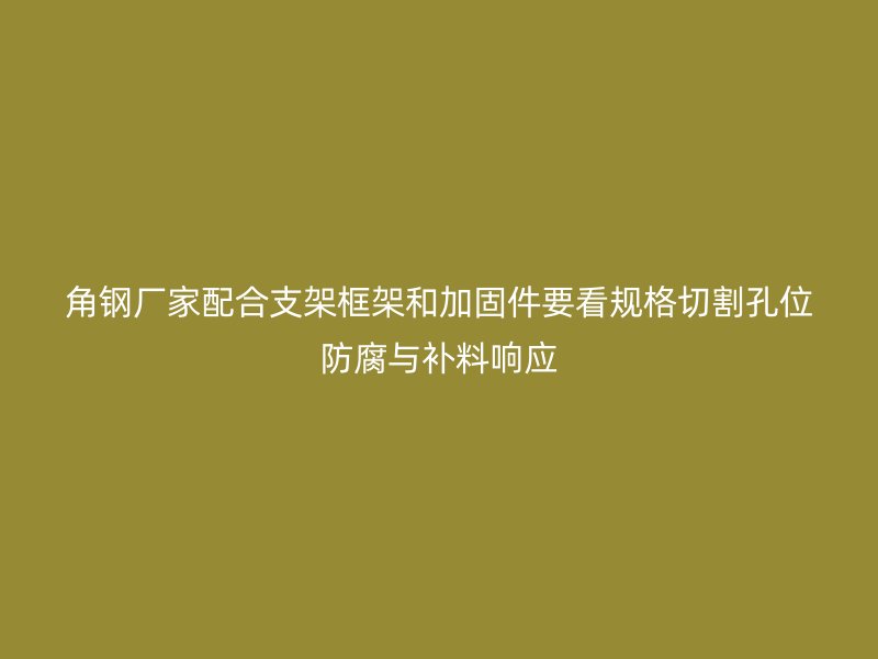 角钢厂家配合支架框架和加固件要看规格切割孔位防腐与补料响应
