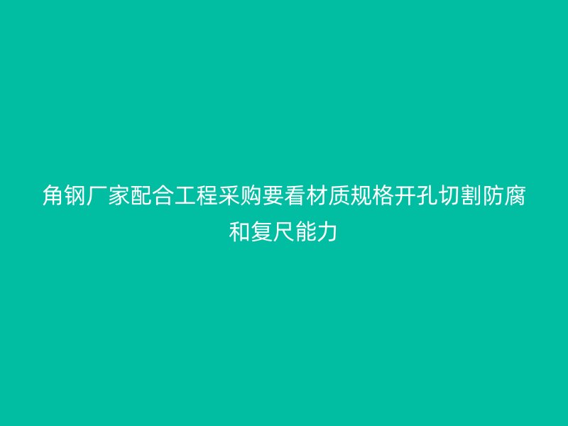 角钢厂家配合工程采购要看材质规格开孔切割防腐和复尺能力