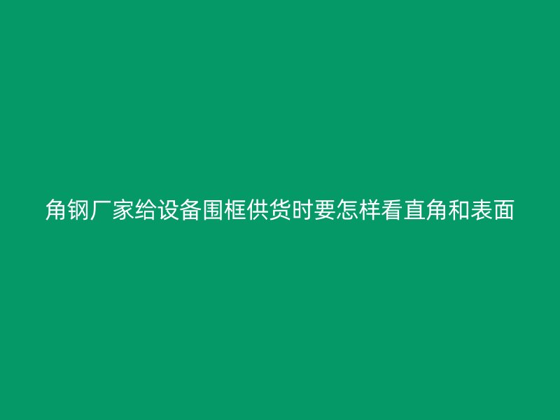 角钢厂家给设备围框供货时要怎样看直角和表面