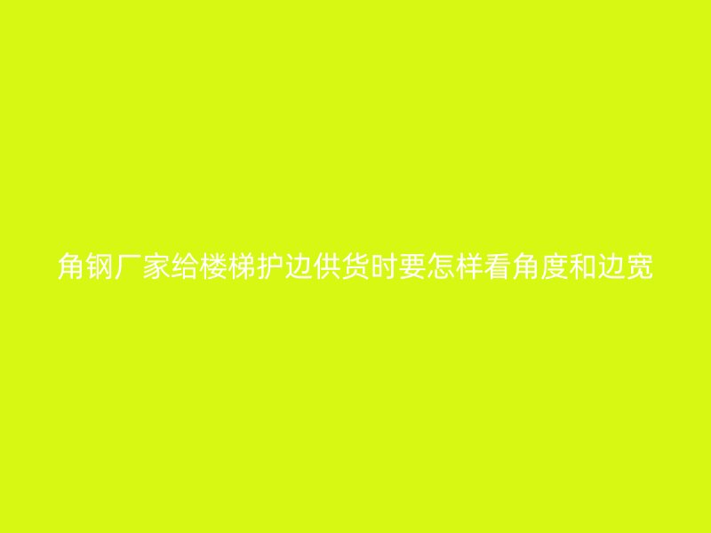 角钢厂家给楼梯护边供货时要怎样看角度和边宽