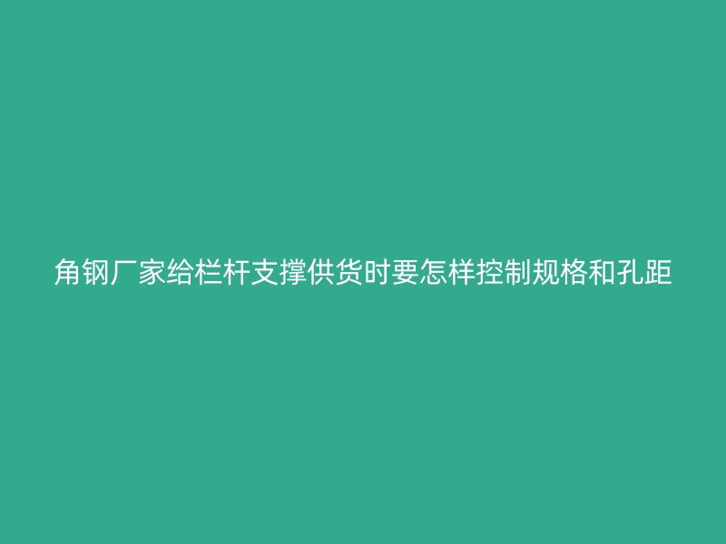 角钢厂家给栏杆支撑供货时要怎样控制规格和孔距