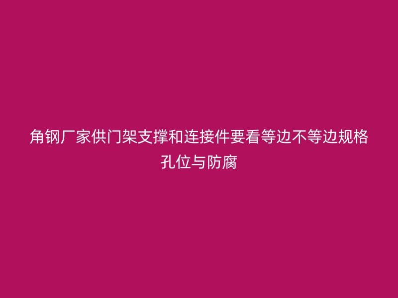 角钢厂家供门架支撑和连接件要看等边不等边规格孔位与防腐