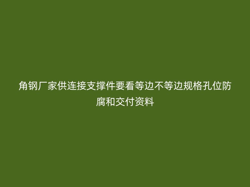 角钢厂家供连接支撑件要看等边不等边规格孔位防腐和交付资料