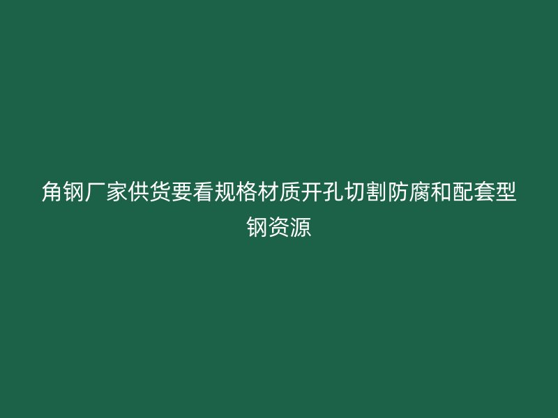 角钢厂家供货要看规格材质开孔切割防腐和配套型钢资源