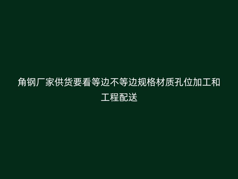 角钢厂家供货要看等边不等边规格材质孔位加工和工程配送