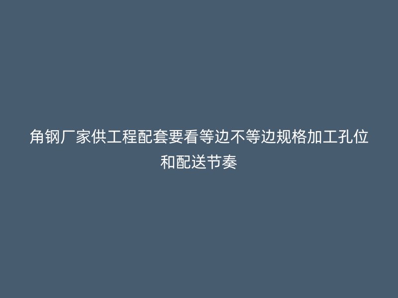 角钢厂家供工程配套要看等边不等边规格加工孔位和配送节奏
