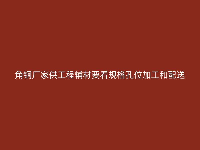 角钢厂家供工程辅材要看规格孔位加工和配送
