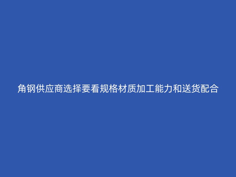角钢供应商选择要看规格材质加工能力和送货配合