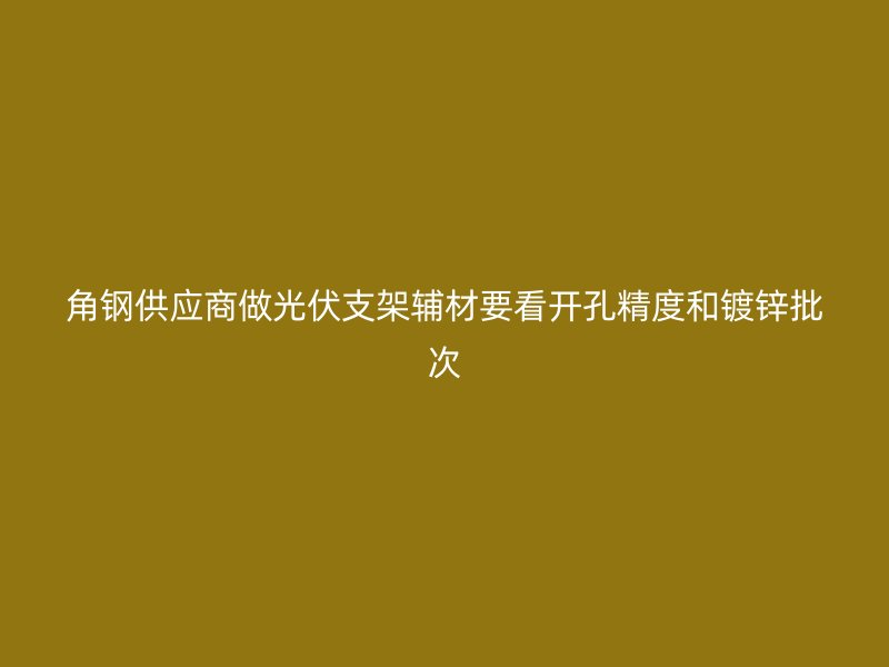 角钢供应商做光伏支架辅材要看开孔精度和镀锌批次