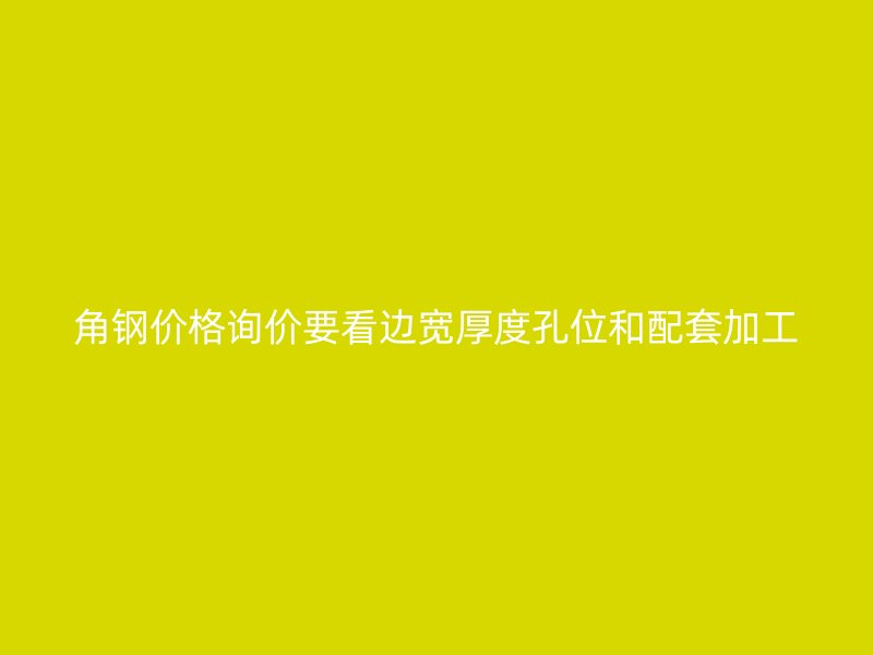 角钢价格询价要看边宽厚度孔位和配套加工