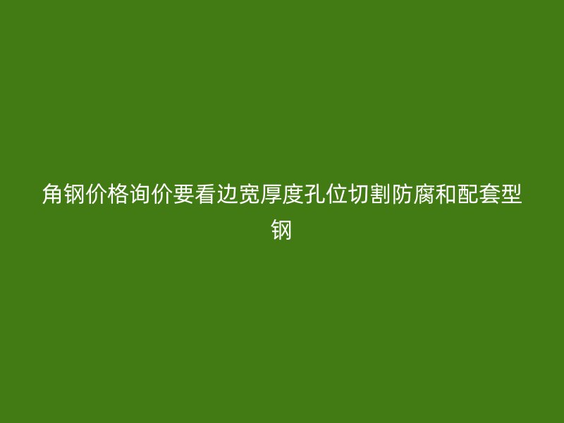 角钢价格询价要看边宽厚度孔位切割防腐和配套型钢