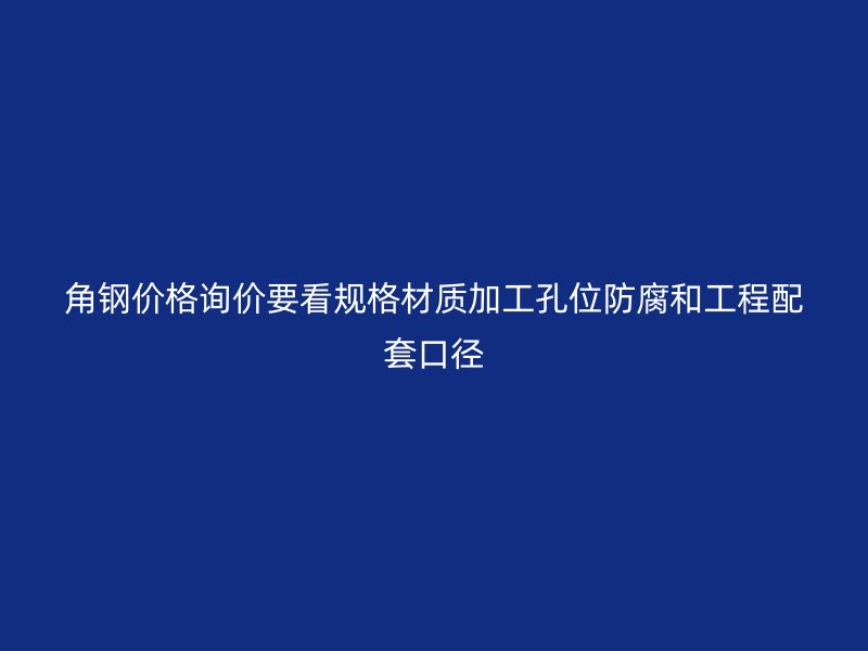 角钢价格询价要看规格材质加工孔位防腐和工程配套口径