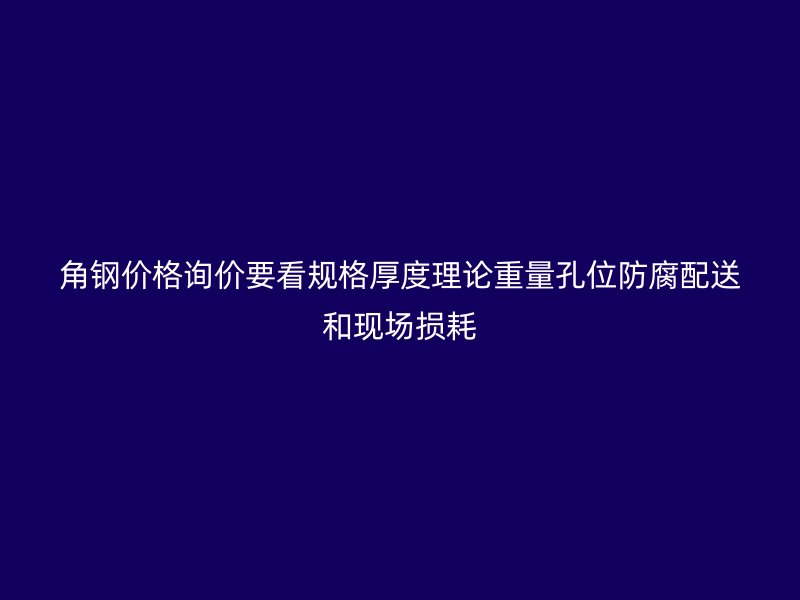 角钢价格询价要看规格厚度理论重量孔位防腐配送和现场损耗