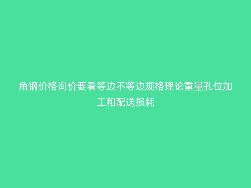 角钢价格询价要看等边不等边规格理论重量孔位加工和配送损耗