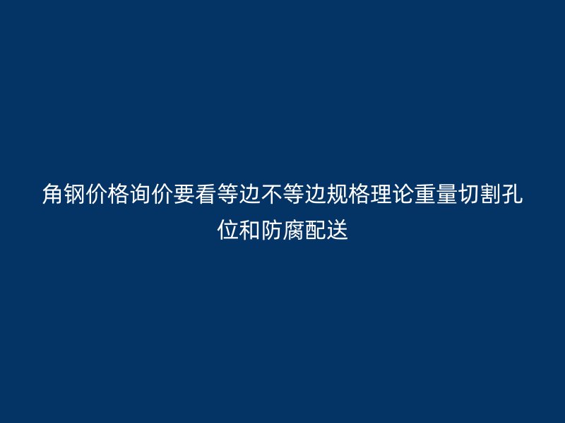 角钢价格询价要看等边不等边规格理论重量切割孔位和防腐配送