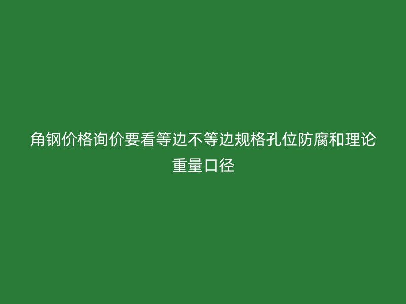 角钢价格询价要看等边不等边规格孔位防腐和理论重量口径