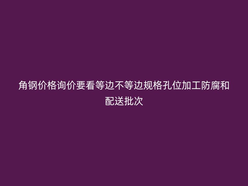 角钢价格询价要看等边不等边规格孔位加工防腐和配送批次