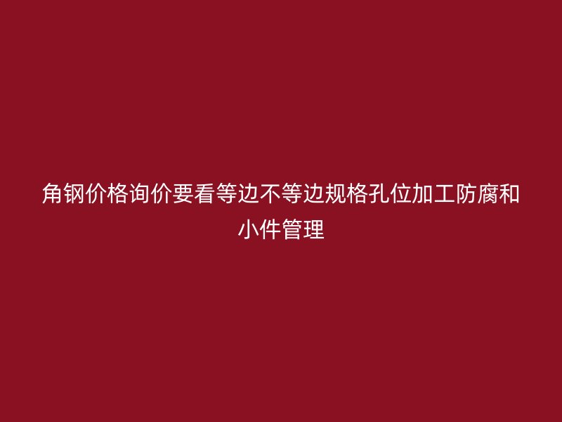 角钢价格询价要看等边不等边规格孔位加工防腐和小件管理
