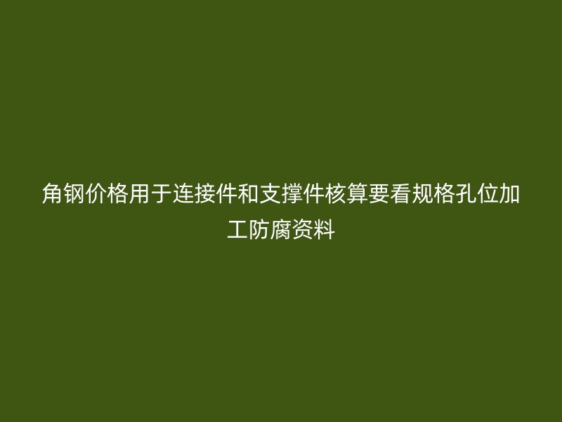 角钢价格用于连接件和支撑件核算要看规格孔位加工防腐资料