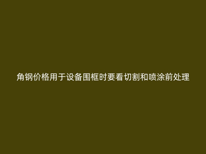 角钢价格用于设备围框时要看切割和喷涂前处理