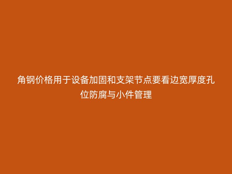 角钢价格用于设备加固和支架节点要看边宽厚度孔位防腐与小件管理