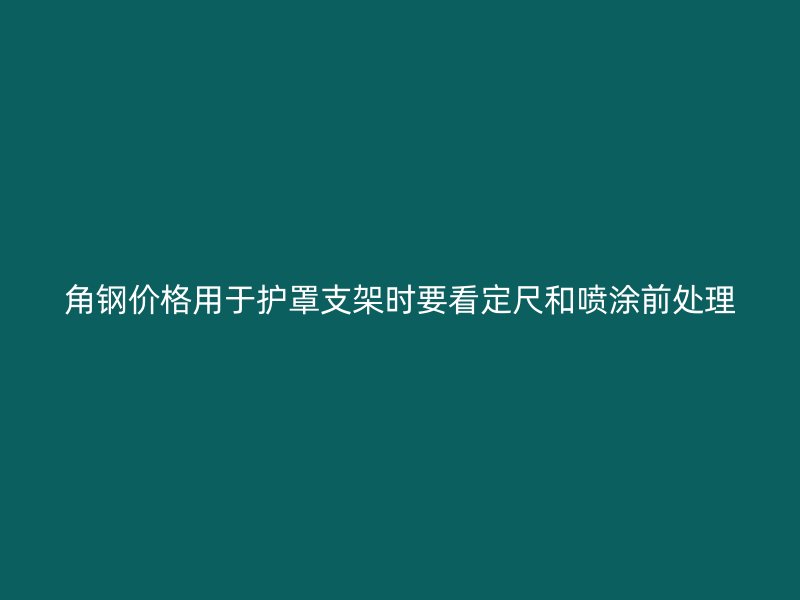 角钢价格用于护罩支架时要看定尺和喷涂前处理