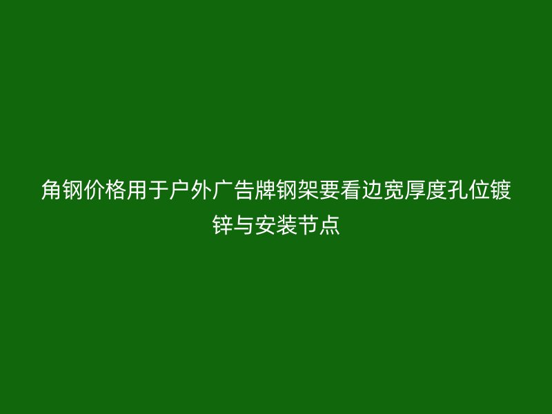 角钢价格用于户外广告牌钢架要看边宽厚度孔位镀锌与安装节点
