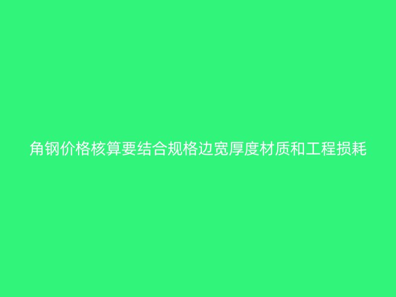 角钢价格核算要结合规格边宽厚度材质和工程损耗