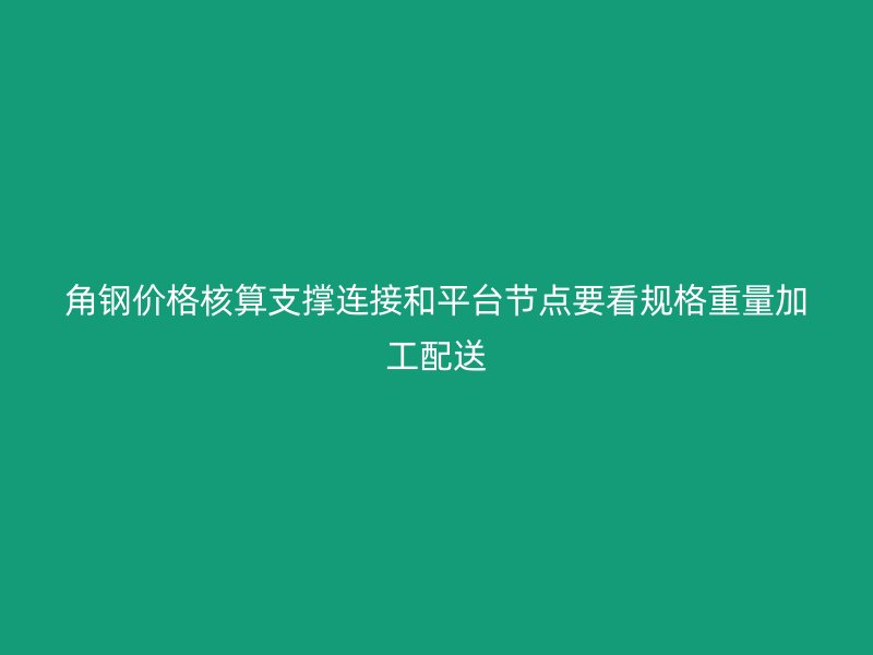 角钢价格核算支撑连接和平台节点要看规格重量加工配送