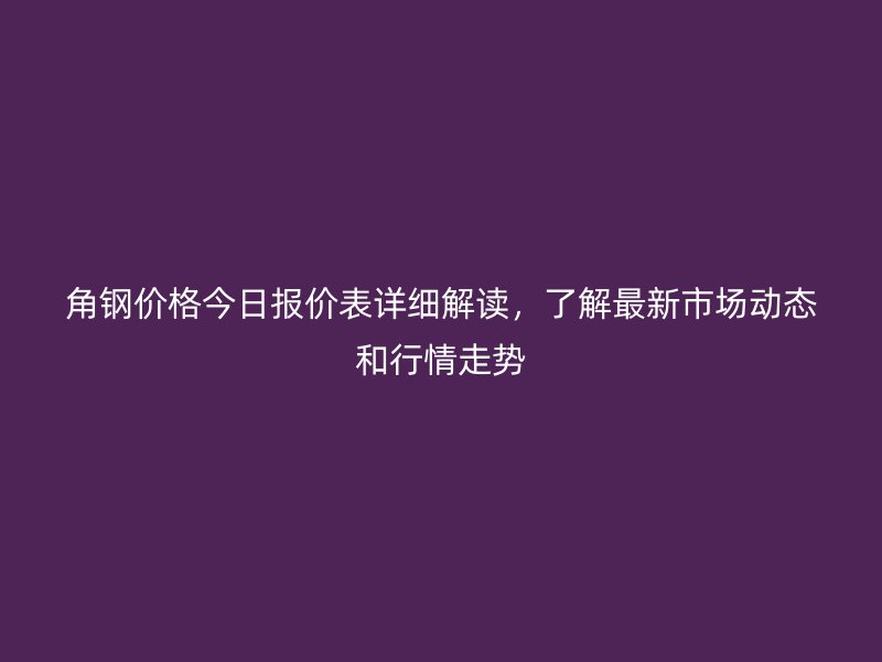 角钢价格今日报价表详细解读,了解最新市场动态和行情走势
