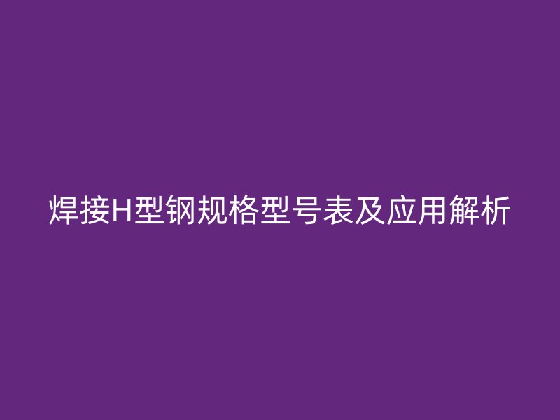 焊接H型钢规格型号表及应用解析