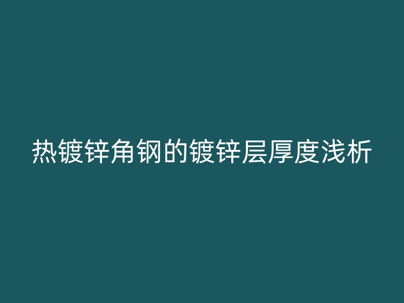 热镀锌角钢的镀锌层厚度浅析