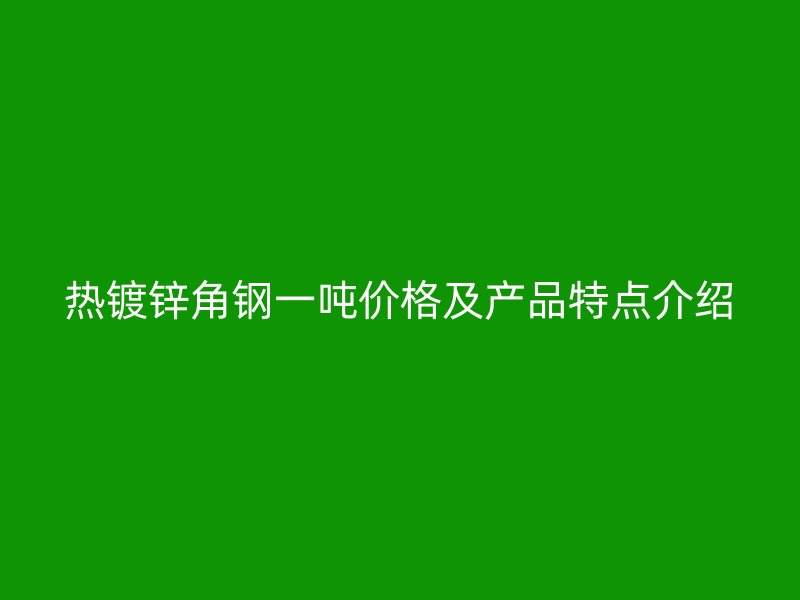 热镀锌角钢一吨价格及产品特点介绍