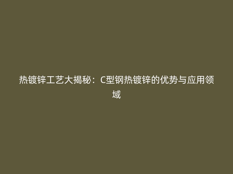 热镀锌工艺大揭秘:C型钢热镀锌的优势与应用领域