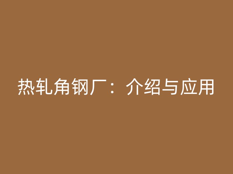 热轧角钢厂:介绍与应用