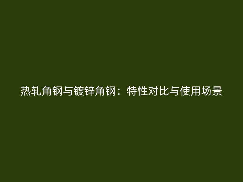 热轧角钢与镀锌角钢:特性对比与使用场景