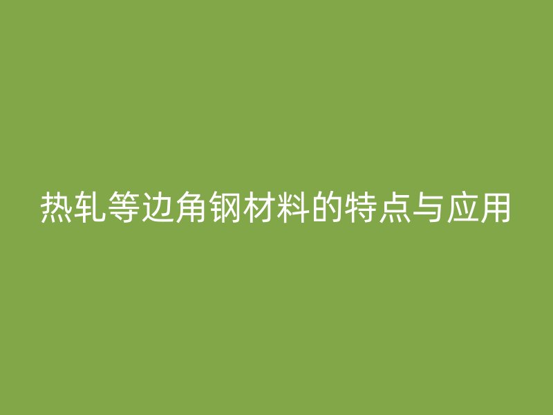 热轧等边角钢材料的特点与应用
