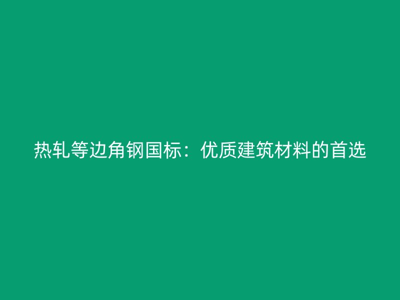 热轧等边角钢国标:优质建筑材料的首选