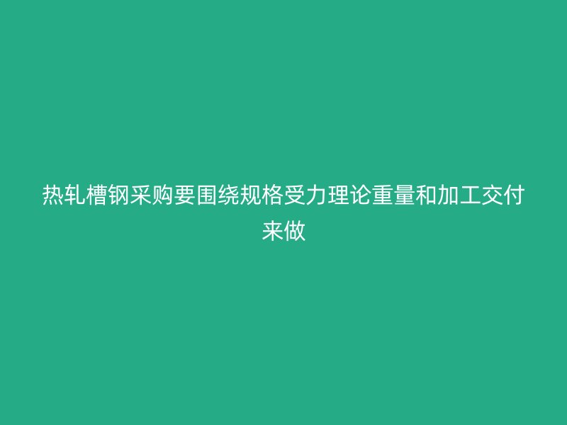 热轧槽钢采购要围绕规格受力理论重量和加工交付来做