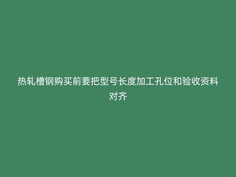 热轧槽钢购买前要把型号长度加工孔位和验收资料对齐