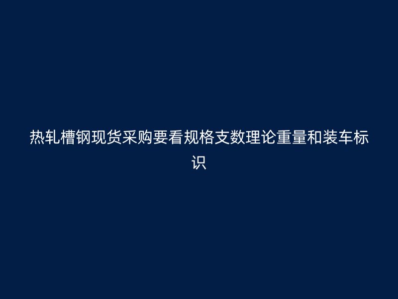 热轧槽钢现货采购要看规格支数理论重量和装车标识