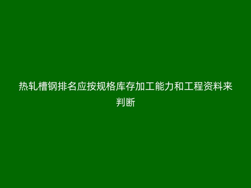 热轧槽钢排名应按规格库存加工能力和工程资料来判断