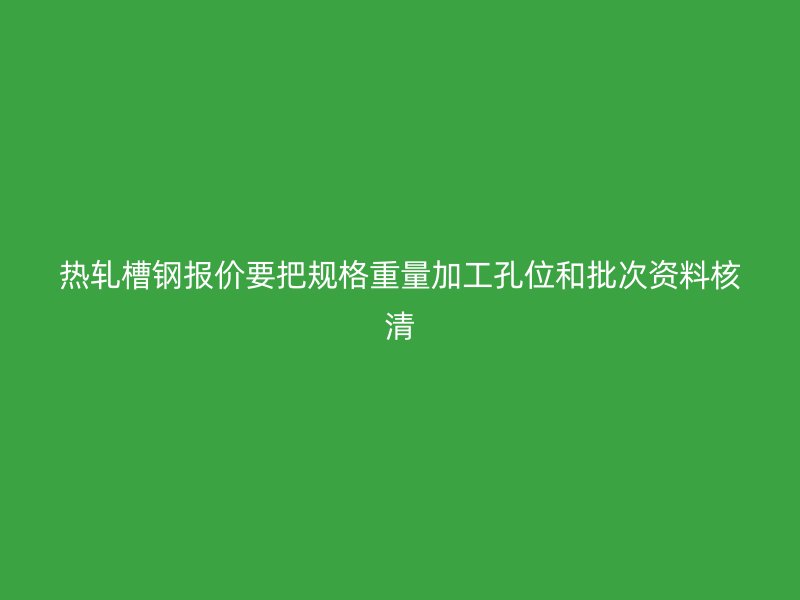 热轧槽钢报价要把规格重量加工孔位和批次资料核清
