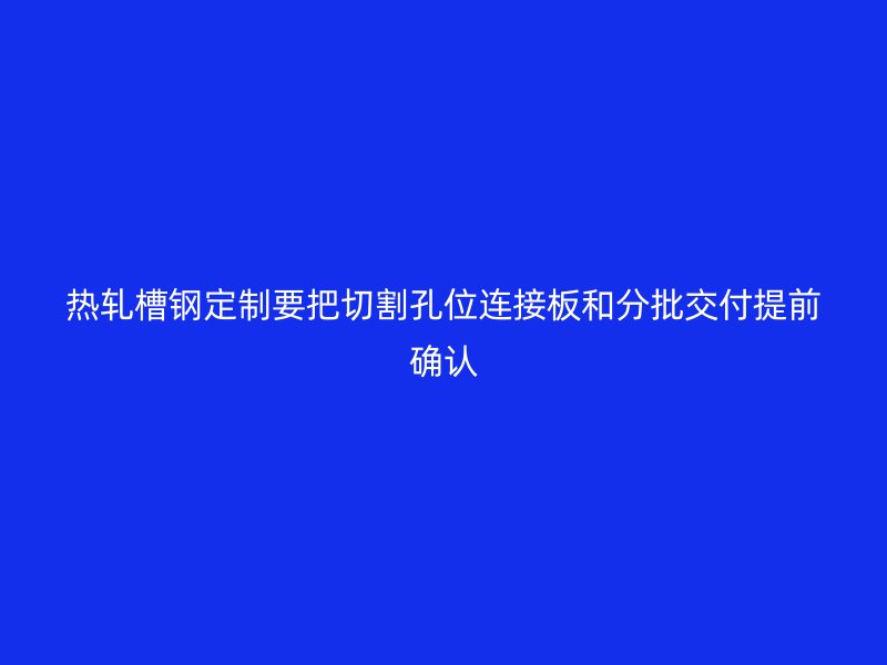 热轧槽钢定制要把切割孔位连接板和分批交付提前确认
