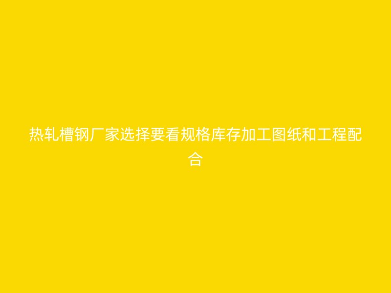 热轧槽钢厂家选择要看规格库存加工图纸和工程配合