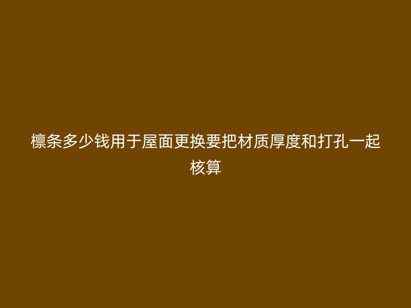 檩条多少钱用于屋面更换要把材质厚度和打孔一起核算