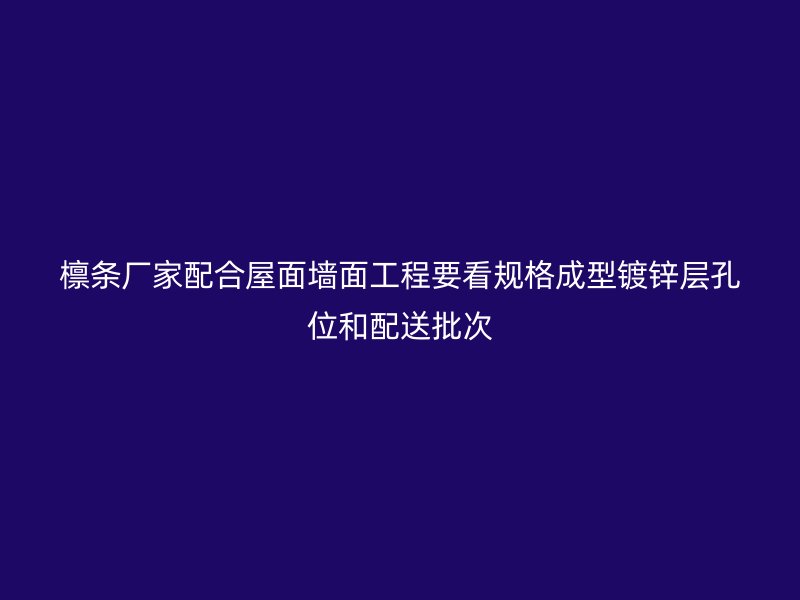 檩条厂家配合屋面墙面工程要看规格成型镀锌层孔位和配送批次