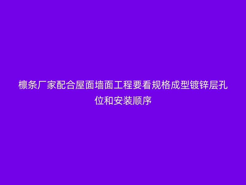 檩条厂家配合屋面墙面工程要看规格成型镀锌层孔位和安装顺序