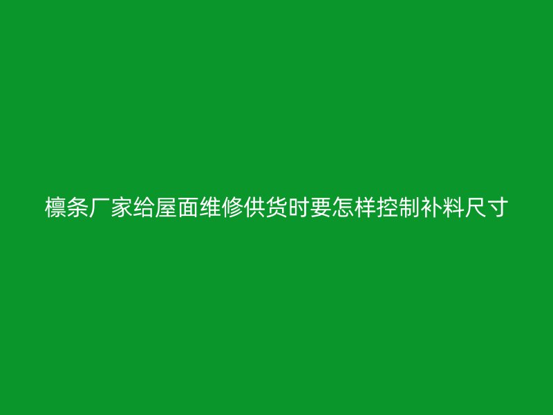 檩条厂家给屋面维修供货时要怎样控制补料尺寸
